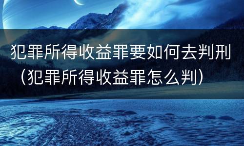 犯罪所得收益罪要如何去判刑（犯罪所得收益罪怎么判）
