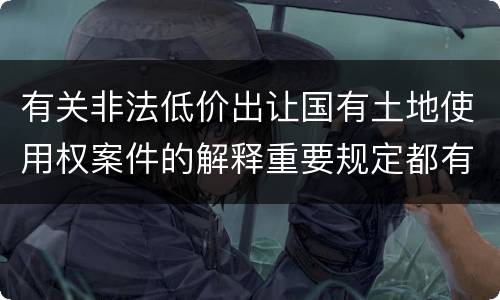 有关非法低价出让国有土地使用权案件的解释重要规定都有哪些