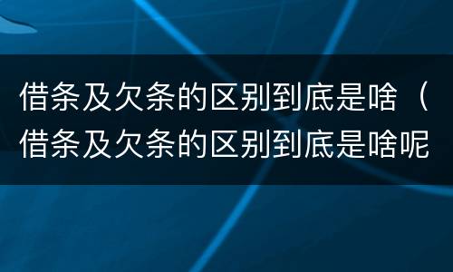 借条及欠条的区别到底是啥（借条及欠条的区别到底是啥呢）