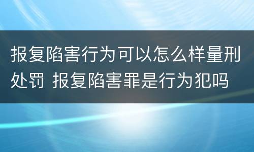 报复陷害行为可以怎么样量刑处罚 报复陷害罪是行为犯吗