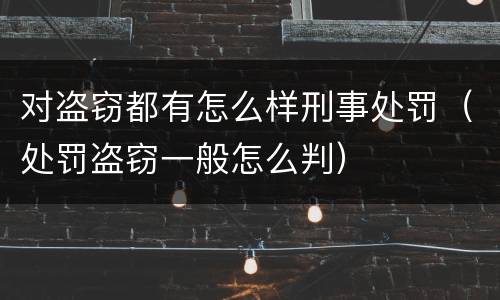 对盗窃都有怎么样刑事处罚（处罚盗窃一般怎么判）