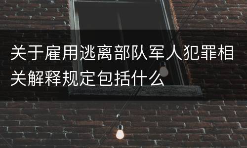 关于雇用逃离部队军人犯罪相关解释规定包括什么