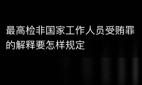 最高检非国家工作人员受贿罪的解释要怎样规定