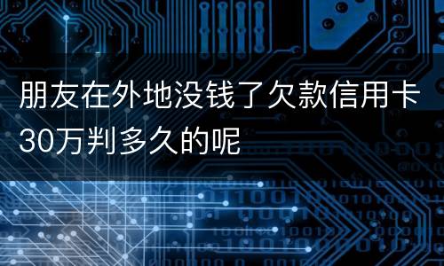 朋友在外地没钱了欠款信用卡30万判多久的呢
