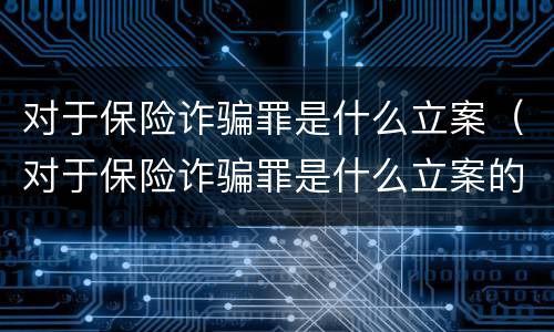 对于保险诈骗罪是什么立案（对于保险诈骗罪是什么立案的）