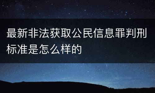 最新非法获取公民信息罪判刑标准是怎么样的