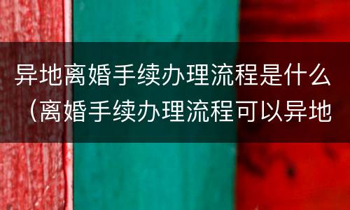 异地离婚手续办理流程是什么（离婚手续办理流程可以异地吗）