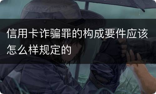信用卡诈骗罪的构成要件应该怎么样规定的