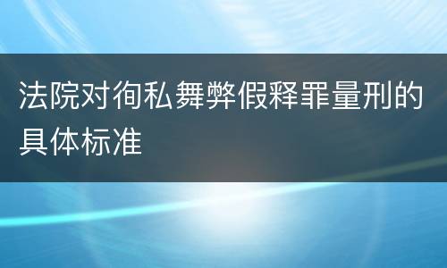 法院对徇私舞弊假释罪量刑的具体标准