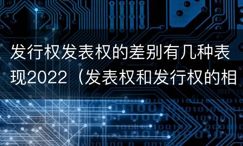 发行权发表权的差别有几种表现2022（发表权和发行权的相同点）