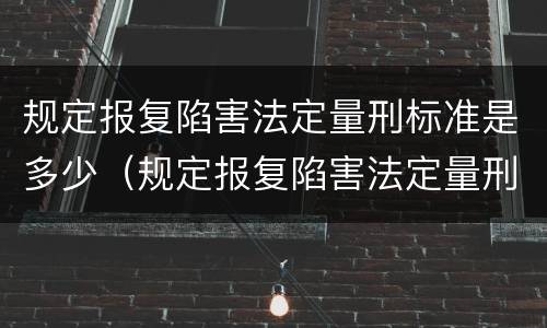 规定报复陷害法定量刑标准是多少（规定报复陷害法定量刑标准是多少年）