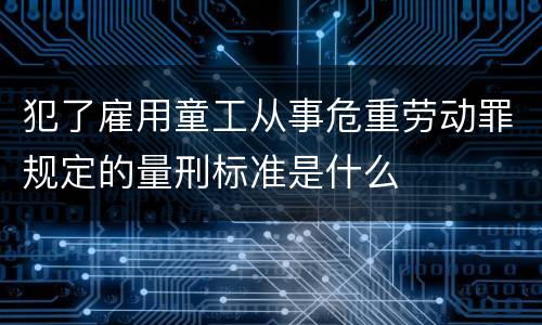 犯了雇用童工从事危重劳动罪规定的量刑标准是什么