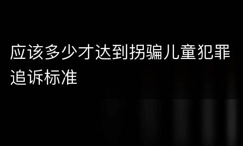 应该多少才达到拐骗儿童犯罪追诉标准