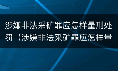涉嫌非法采矿罪应怎样量刑处罚（涉嫌非法采矿罪应怎样量刑处罚案例）