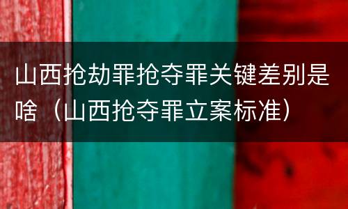 山西抢劫罪抢夺罪关键差别是啥（山西抢夺罪立案标准）