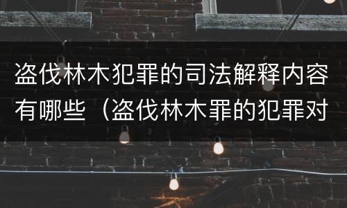 盗伐林木犯罪的司法解释内容有哪些（盗伐林木罪的犯罪对象包括）