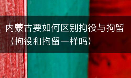 内蒙古要如何区别拘役与拘留（拘役和拘留一样吗）