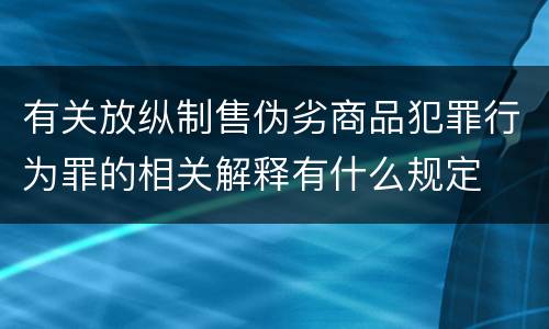 有关放纵制售伪劣商品犯罪行为罪的相关解释有什么规定