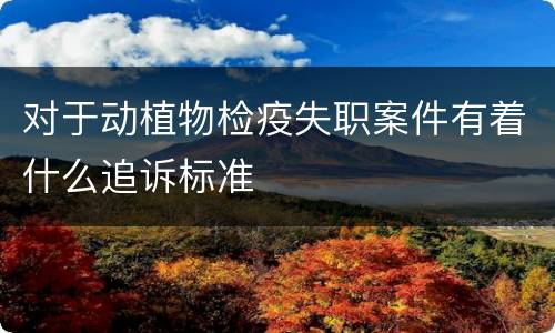 对于动植物检疫失职案件有着什么追诉标准