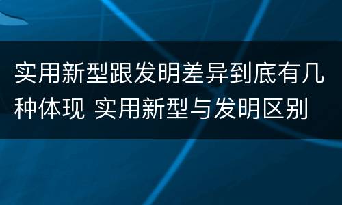 实用新型跟发明差异到底有几种体现 实用新型与发明区别