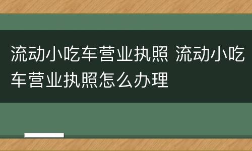 流动小吃车营业执照 流动小吃车营业执照怎么办理