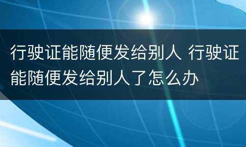 行驶证能随便发给别人 行驶证能随便发给别人了怎么办