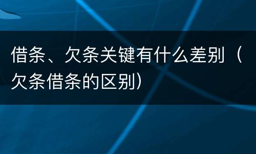 借条、欠条关键有什么差别（欠条借条的区别）