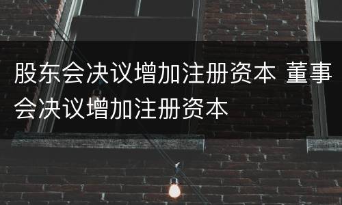 股东会决议增加注册资本 董事会决议增加注册资本