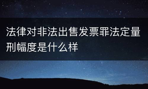 法律对非法出售发票罪法定量刑幅度是什么样