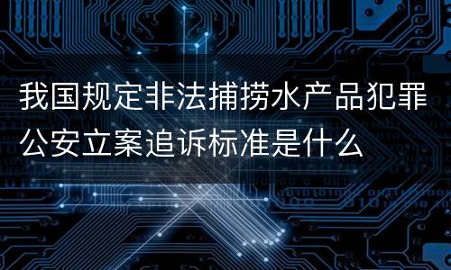 我国规定非法捕捞水产品犯罪公安立案追诉标准是什么