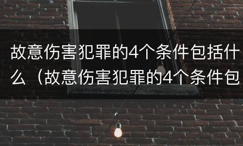 故意伤害犯罪的4个条件包括什么（故意伤害犯罪的4个条件包括什么呢）