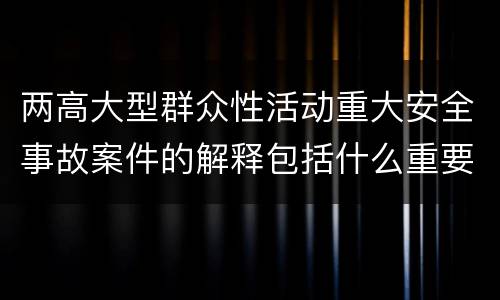 两高大型群众性活动重大安全事故案件的解释包括什么重要规定