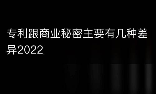 专利跟商业秘密主要有几种差异2022