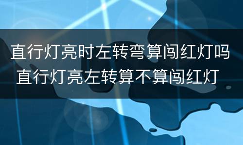 直行灯亮时左转弯算闯红灯吗 直行灯亮左转算不算闯红灯