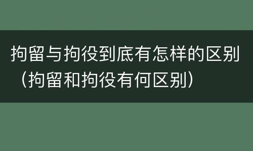 拘留与拘役到底有怎样的区别（拘留和拘役有何区别）