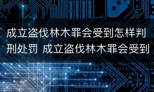 成立盗伐林木罪会受到怎样判刑处罚 成立盗伐林木罪会受到怎样判刑处罚吗