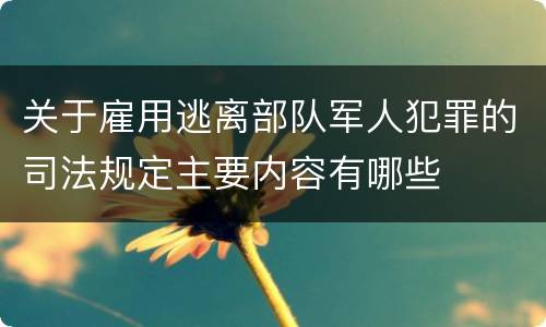 关于雇用逃离部队军人犯罪的司法规定主要内容有哪些