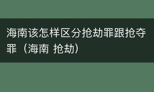 海南该怎样区分抢劫罪跟抢夺罪（海南 抢劫）