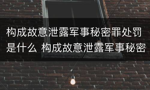 构成故意泄露军事秘密罪处罚是什么 构成故意泄露军事秘密罪处罚是什么情形