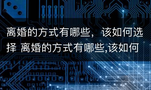离婚的方式有哪些，该如何选择 离婚的方式有哪些,该如何选择对方