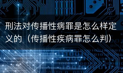 刑法对传播性病罪是怎么样定义的（传播性疾病罪怎么判）
