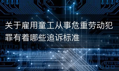 关于雇用童工从事危重劳动犯罪有着哪些追诉标准