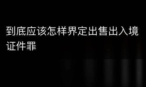到底应该怎样界定出售出入境证件罪
