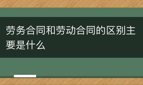 劳务合同和劳动合同的区别主要是什么