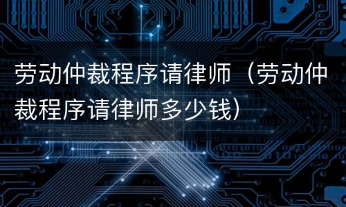 劳动仲裁程序请律师（劳动仲裁程序请律师多少钱）