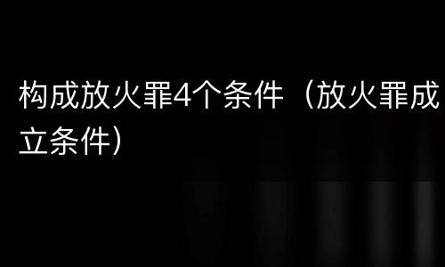 构成放火罪4个条件（放火罪成立条件）