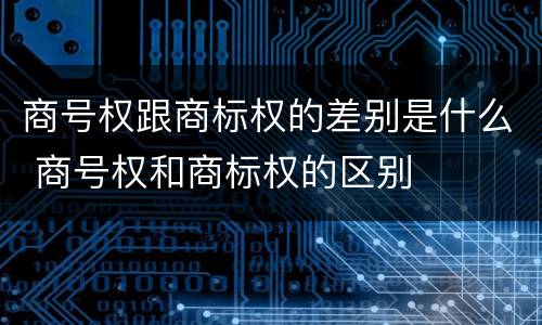 商号权跟商标权的差别是什么 商号权和商标权的区别