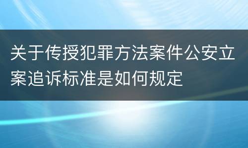 关于传授犯罪方法案件公安立案追诉标准是如何规定
