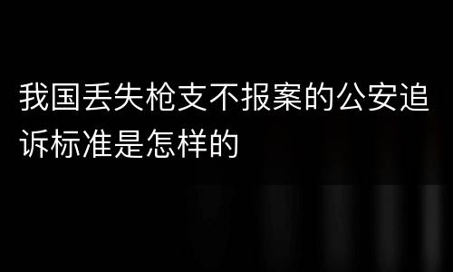 我国丢失枪支不报案的公安追诉标准是怎样的
