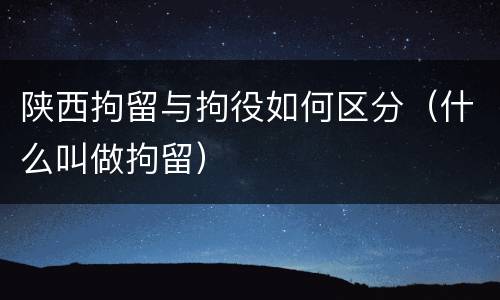 陕西拘留与拘役如何区分（什么叫做拘留）